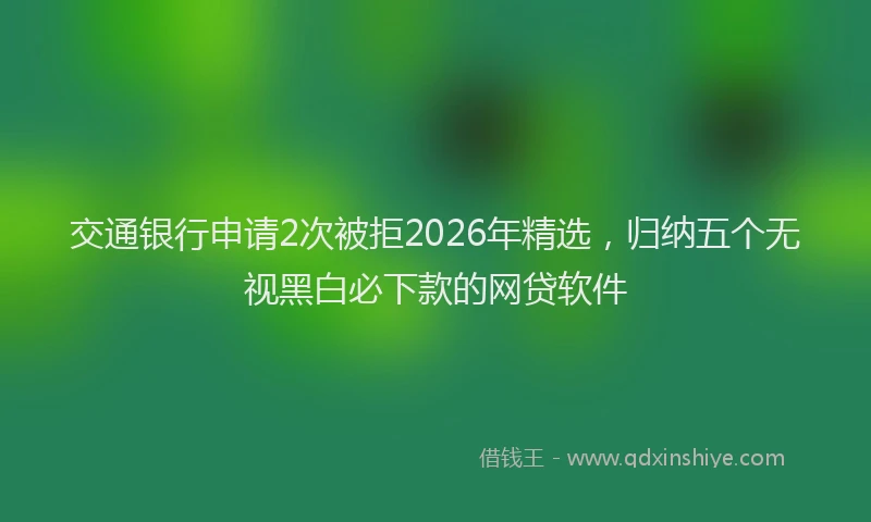 交通银行申请2次被拒2026年精选，归纳五个无视黑白必下款的网贷软件