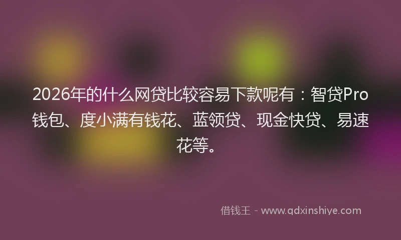 2026年的什么网贷比较容易下款呢有：智贷Pro钱包、度小满有钱花、蓝领贷、现金快贷、易速花等。