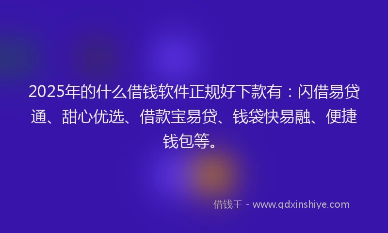 2025年的什么借钱软件正规好下款有：闪借易贷通、甜心优选、借款宝易贷、钱袋快易融、便捷钱包等。
