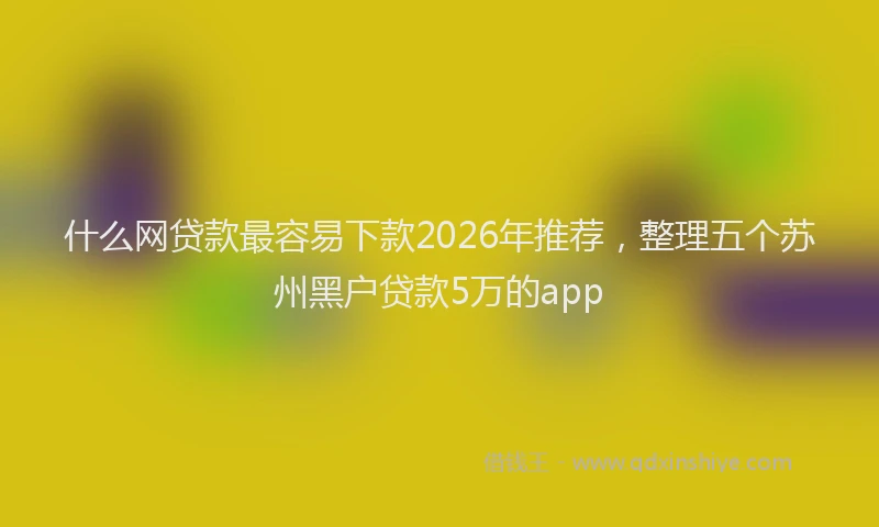 什么网贷款最容易下款2026年推荐，整理五个苏州黑户贷款5万的app