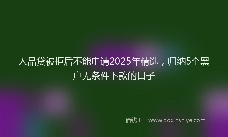 人品贷被拒后不能申请2025年精选，归纳5个黑户无条件下款的口子