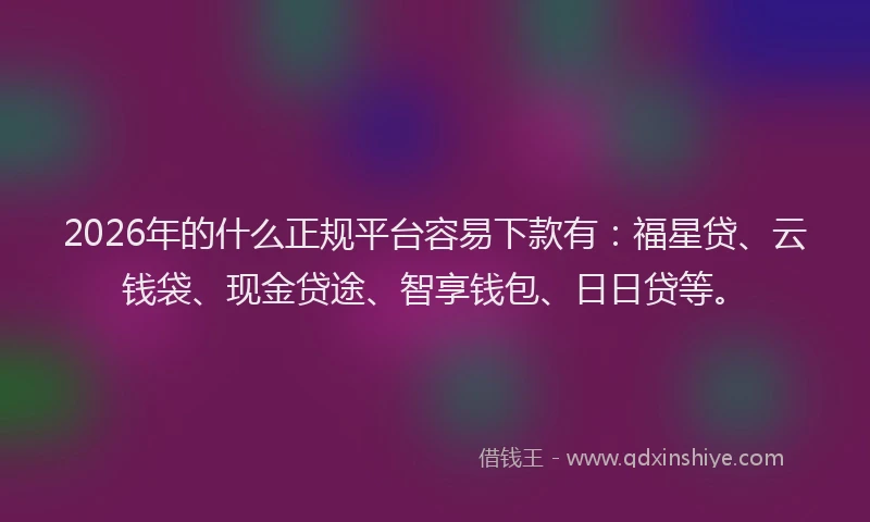 2026年的什么正规平台容易下款有：福星贷、云钱袋、现金贷途、智享钱包、日日贷等。