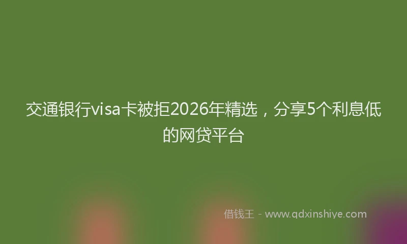 交通银行visa卡被拒2026年精选，分享5个利息低的网贷平台