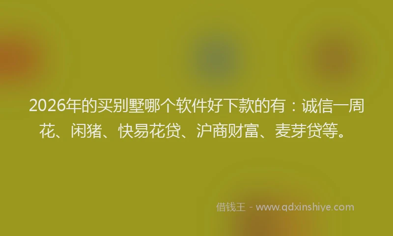 2026年的买别墅哪个软件好下款的有：诚信一周花、闲猪、快易花贷、沪商财富、麦芽贷等。