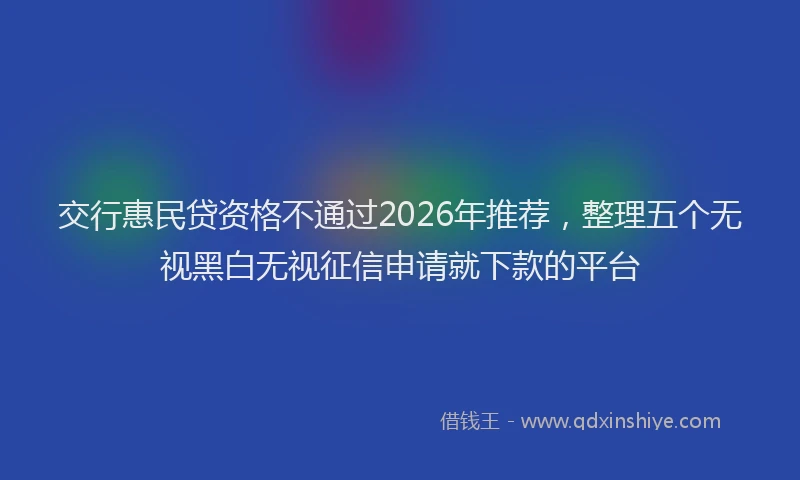 交行惠民贷资格不通过2026年推荐，整理五个无视黑白无视征信申请就下款的平台