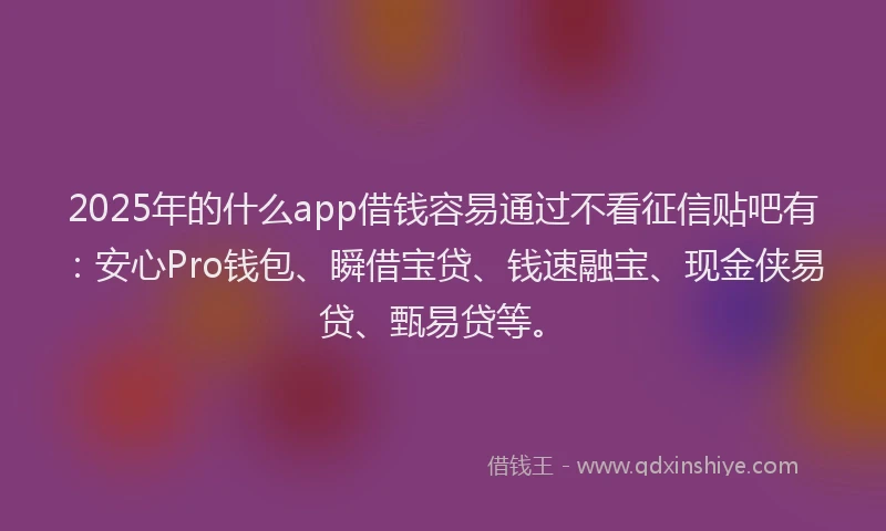 2025年的什么app借钱容易通过不看征信贴吧有：安心Pro钱包、瞬借宝贷、钱速融宝、现金侠易贷、甄易贷等。