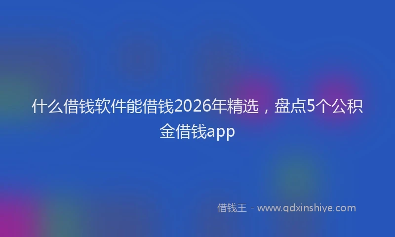 什么借钱软件能借钱2026年精选，盘点5个公积金借钱app