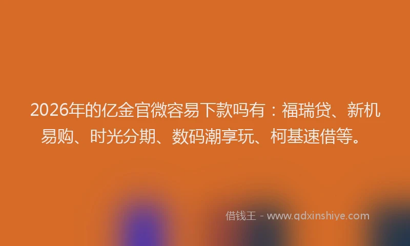 2026年的亿金官微容易下款吗有：福瑞贷、新机易购、时光分期、数码潮享玩、柯基速借等。