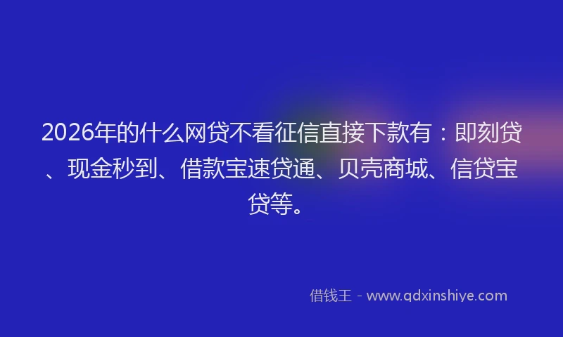 2026年的什么网贷不看征信直接下款有：即刻贷、现金秒到、借款宝速贷通、贝壳商城、信贷宝贷等。