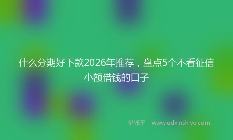 什么分期好下款2026年推荐，盘点5个不看征信小额借钱的口子