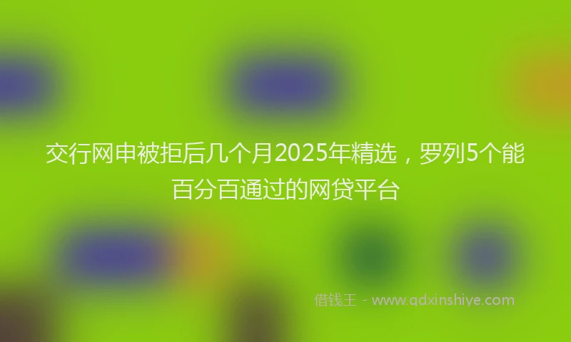 交行网申被拒后几个月2025年精选，罗列5个能百分百通过的网贷平台
