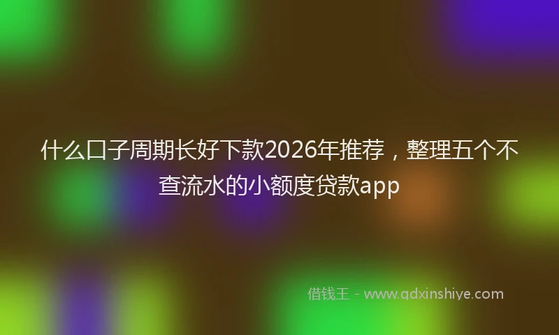 什么口子周期长好下款2026年推荐,整理五个不查流水的小额度贷款app