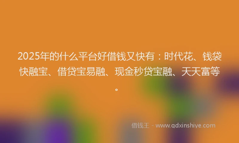 2025年的什么平台好借钱又快有：时代花、钱袋快融宝、借贷宝易融、现金秒贷宝融、天天富等。