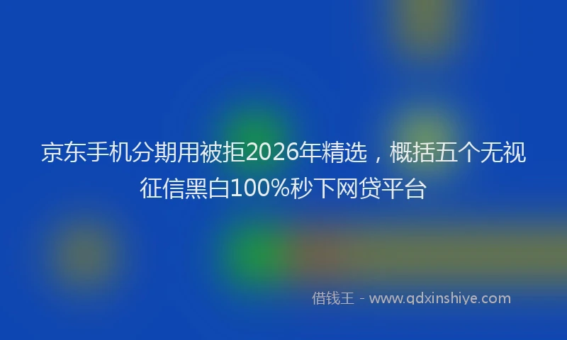 京东手机分期用被拒2026年精选,概括五个无视征信黑白100%秒下网贷平台