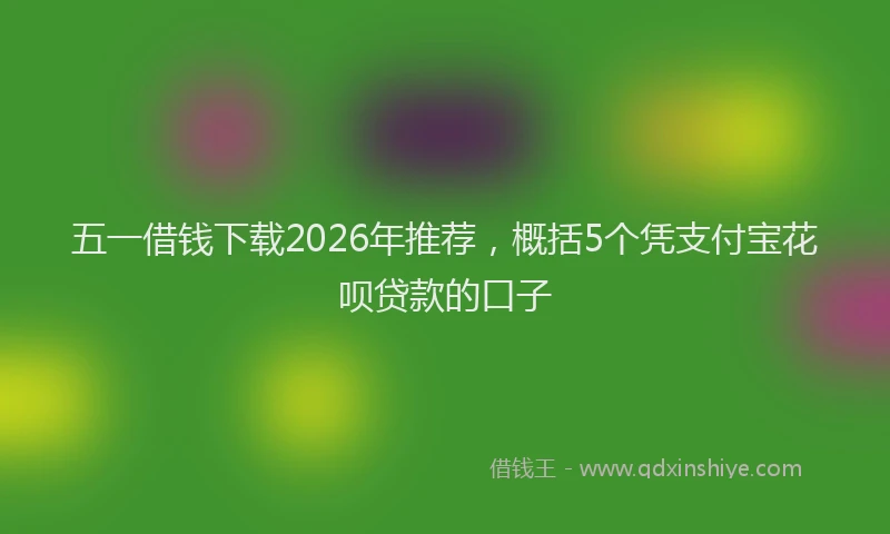 五一借钱下载2026年推荐，概括5个凭支付宝花呗贷款的口子