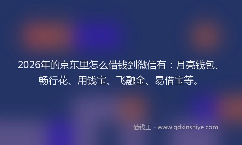 2026年的京东里怎么借钱到微信有：月亮钱包、畅行花、用钱宝、飞融金、易借宝等。