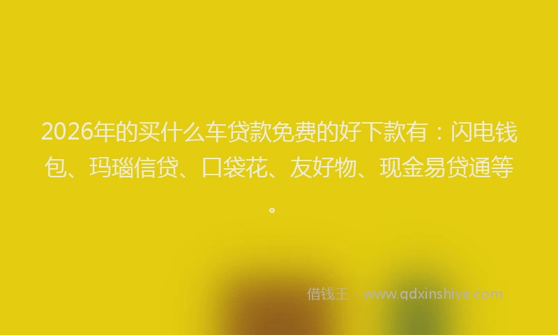 2026年的买什么车贷款免费的好下款有：闪电钱包、玛瑙信贷、口袋花、友好物、现金易贷通等。