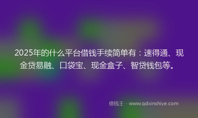 2025年的什么平台借钱手续简单有：速得通、现金贷易融、口袋宝、现金盒子、智贷钱包等。