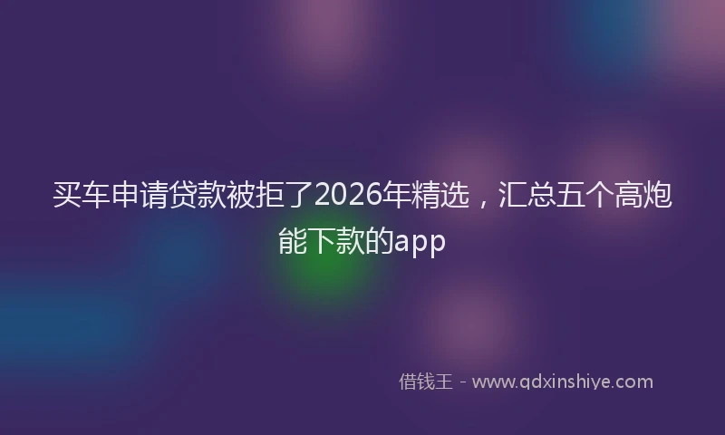 买车申请贷款被拒了2026年精选，汇总五个高炮能下款的app