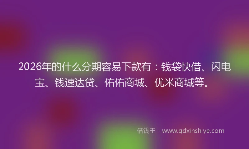 2026年的什么分期容易下款有：钱袋快借、闪电宝、钱速达贷、佑佑商城、优米商城等。