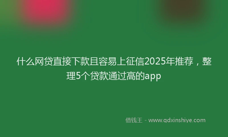 什么网贷直接下款且容易上征信2025年推荐，整理5个贷款通过高的app
