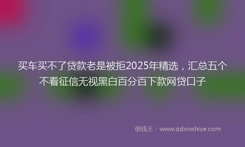 买车买不了贷款老是被拒2025年精选，汇总五个不看征信无视黑白百分百下款网贷口子