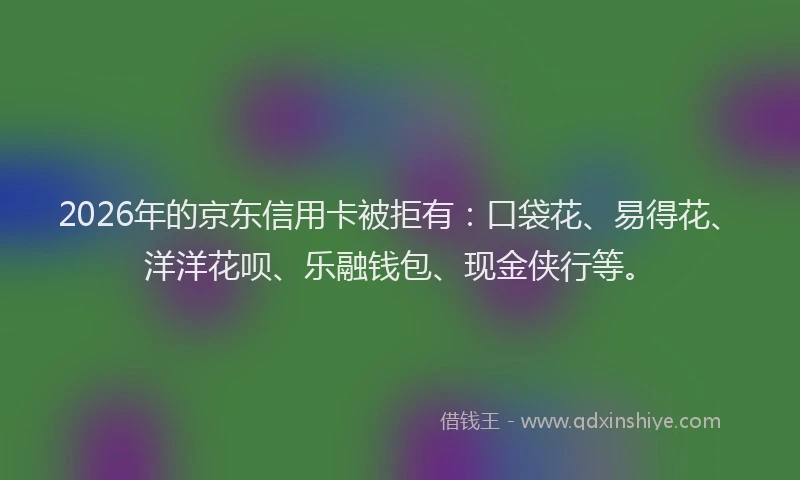 2026年的京东信用卡被拒有：口袋花、易得花、洋洋花呗、乐融钱包、现金侠行等。