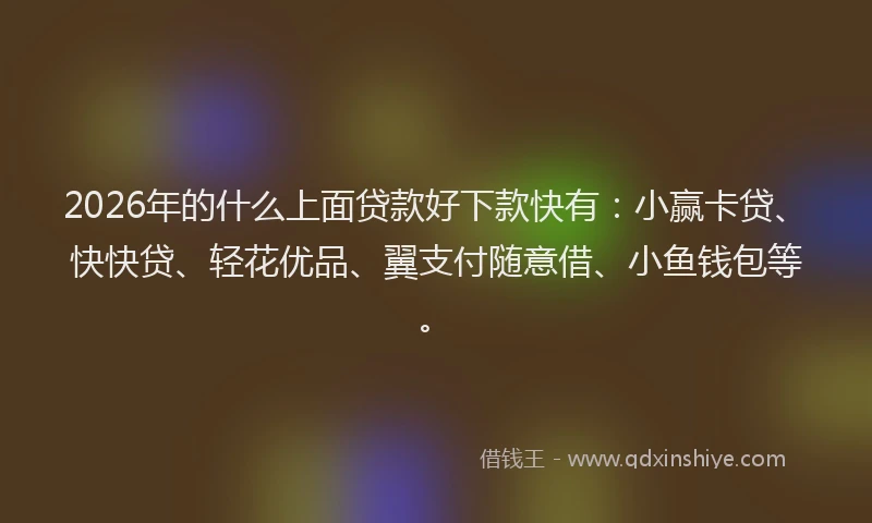 2026年的什么上面贷款好下款快有：小赢卡贷、快快贷、轻花优品、翼支付随意借、小鱼钱包等。