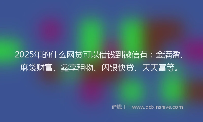 2025年的什么网贷可以借钱到微信有：金满盈、麻袋财富、鑫享租物、闪银快贷、天天富等。