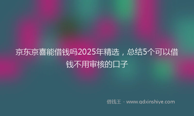 京东京喜能借钱吗2025年精选，总结5个可以借钱不用审核的口子
