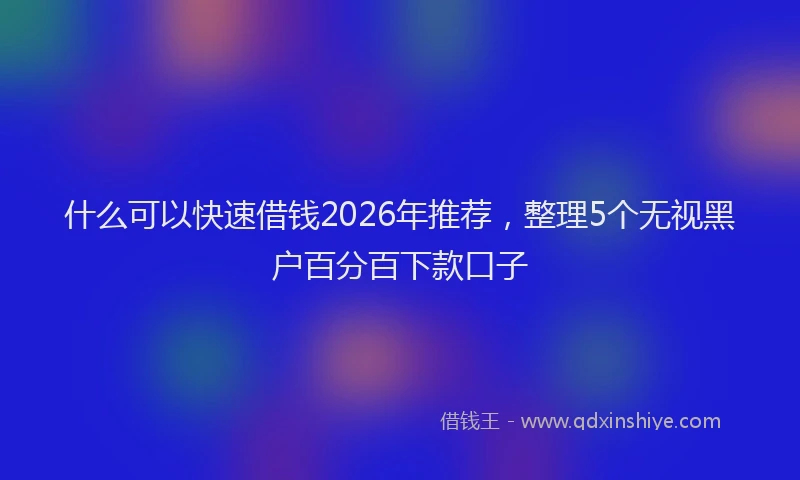什么可以快速借钱2026年推荐,整理5个无视黑户百分百下款口子