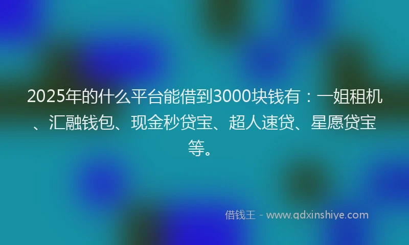 2025年的什么平台能借到3000块钱有：一姐租机、汇融钱包、现金秒贷宝、超人速贷、星愿贷宝等。