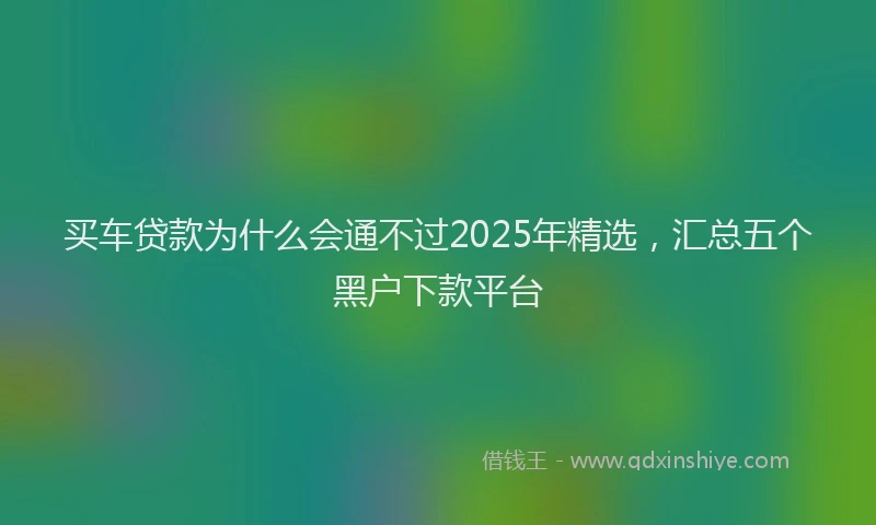 买车贷款为什么会通不过2025年精选,汇总五个黑户下款平台