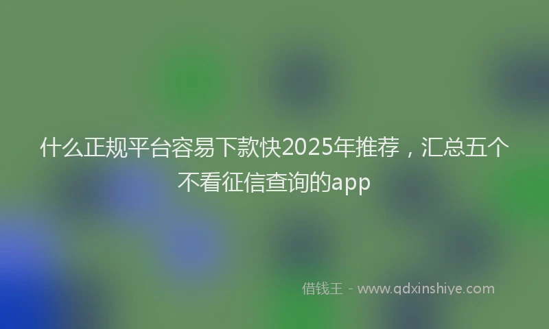 什么正规平台容易下款快2025年推荐，汇总五个不看征信查询的app
