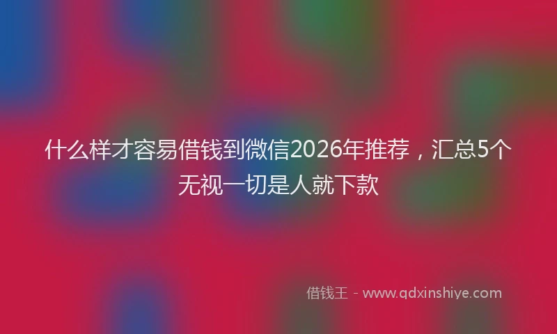 什么样才容易借钱到微信2026年推荐，汇总5个无视一切是人就下款