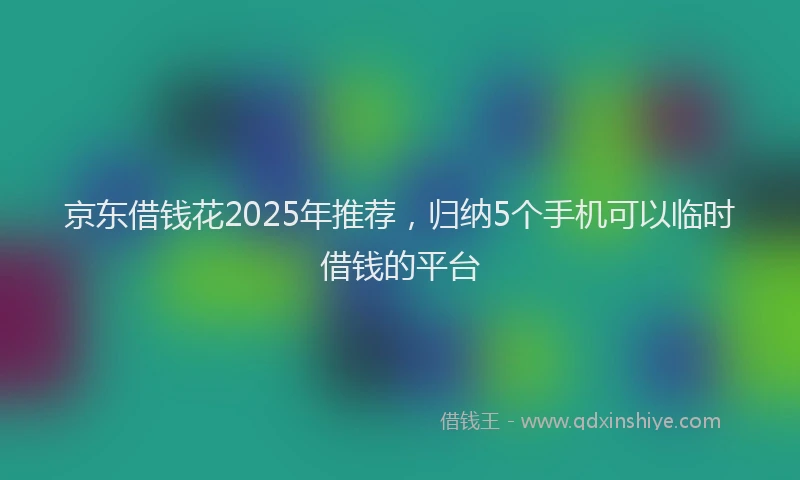 京东借钱花2025年推荐，归纳5个手机可以临时借钱的平台