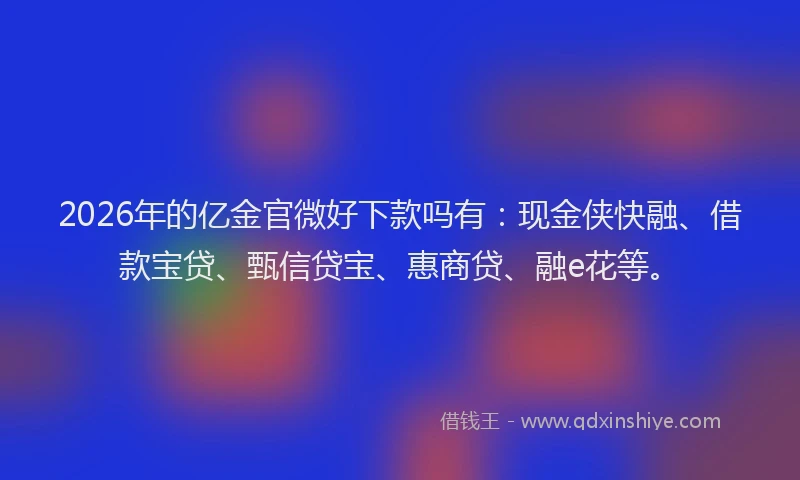 2026年的亿金官微好下款吗有：现金侠快融、借款宝贷、甄信贷宝、惠商贷、融e花等。