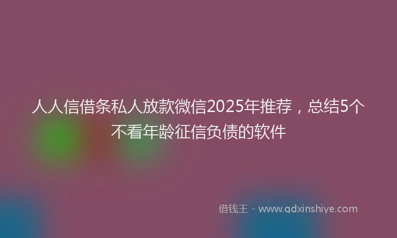人人信借条私人放款微信2025年推荐，总结5个不看年龄征信负债的软件