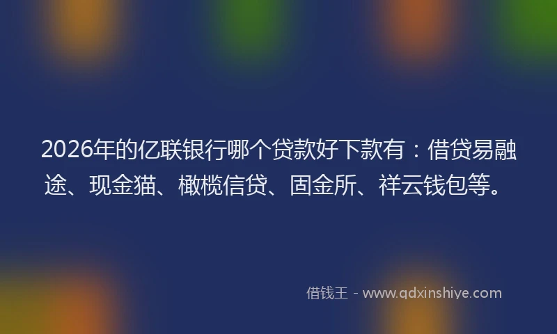 2026年的亿联银行哪个贷款好下款有：借贷易融途、现金猫、橄榄信贷、固金所、祥云钱包等。