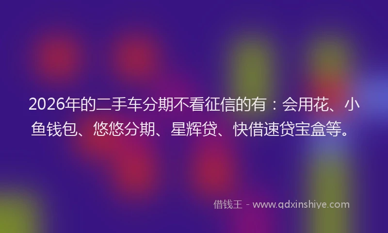 2026年的二手车分期不看征信的有：会用花、小鱼钱包、悠悠分期、星辉贷、快借速贷宝盒等。