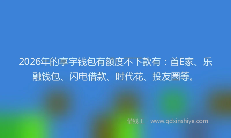 2026年的享宇钱包有额度不下款有：首E家、乐融钱包、闪电借款、时代花、投友圈等。