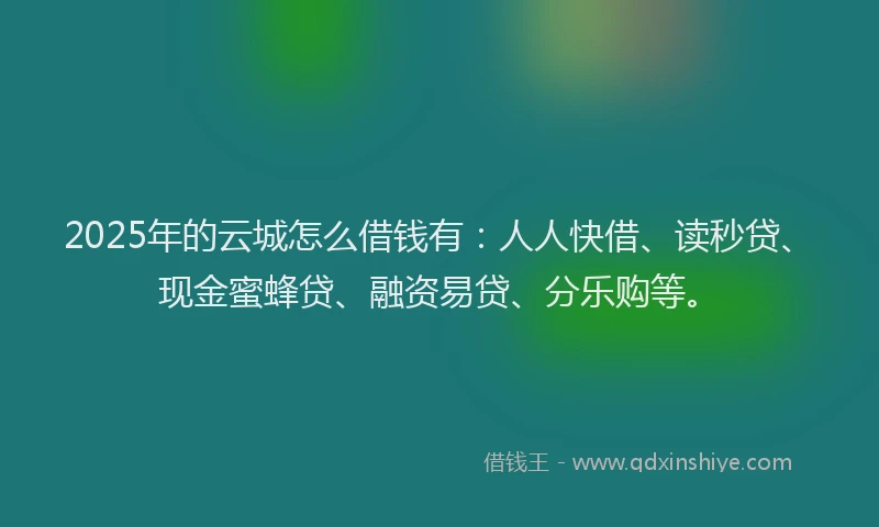 2025年的云城怎么借钱有:人人快借、读秒贷、现金蜜蜂贷、融资易贷、分乐购等。