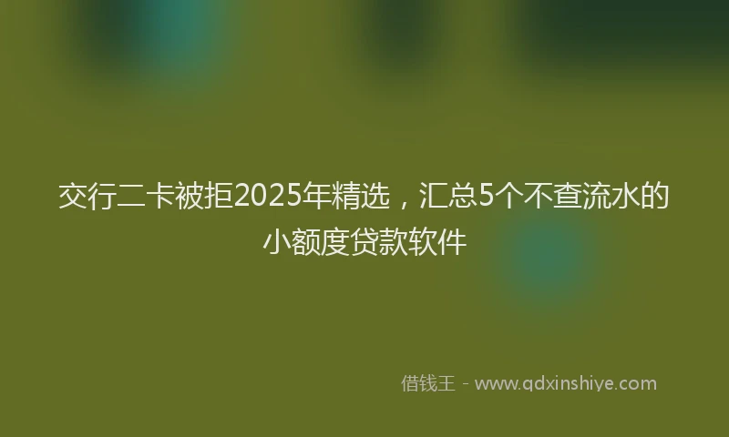 交行二卡被拒2025年精选，汇总5个不查流水的小额度贷款软件