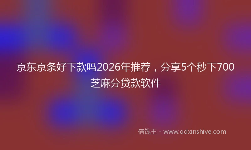 京东京条好下款吗2026年推荐，分享5个秒下700芝麻分贷款软件