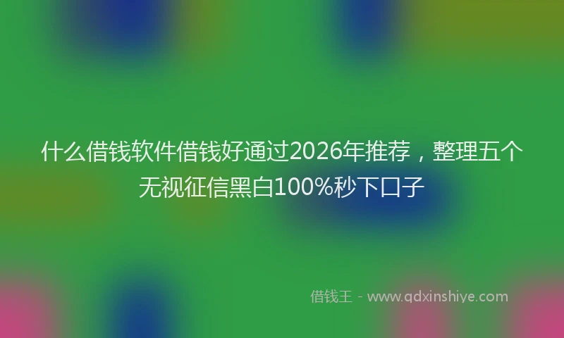 什么借钱软件借钱好通过2026年推荐，整理五个无视征信黑白100%秒下口子