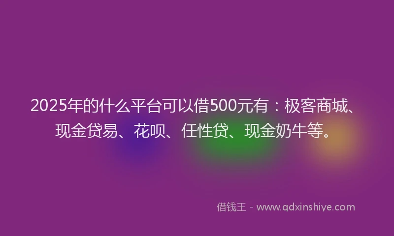 2025年的什么平台可以借500元有:极客商城、现金贷易、花呗、任性贷、现金奶牛等。