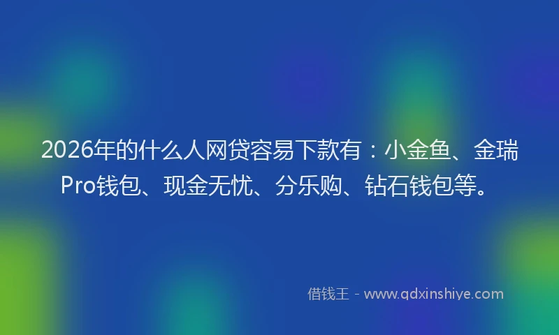 2026年的什么人网贷容易下款有：小金鱼、金瑞Pro钱包、现金无忧、分乐购、钻石钱包等。