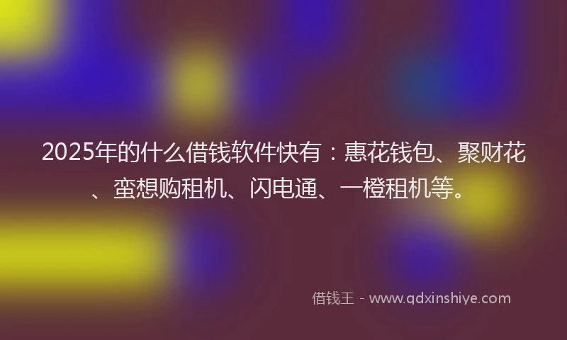 2025年的什么借钱软件快有：惠花钱包、聚财花、蛮想购租机、闪电通、一橙租机等。