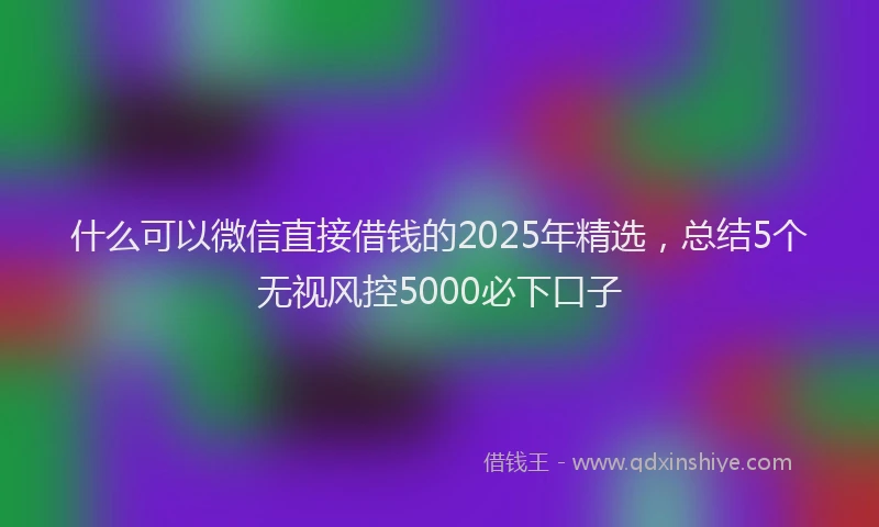 什么可以微信直接借钱的2025年精选，总结5个无视风控5000必下口子