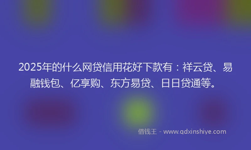 2025年的什么网贷信用花好下款有:祥云贷、易融钱包、亿享购、东方易贷、日日贷通等。